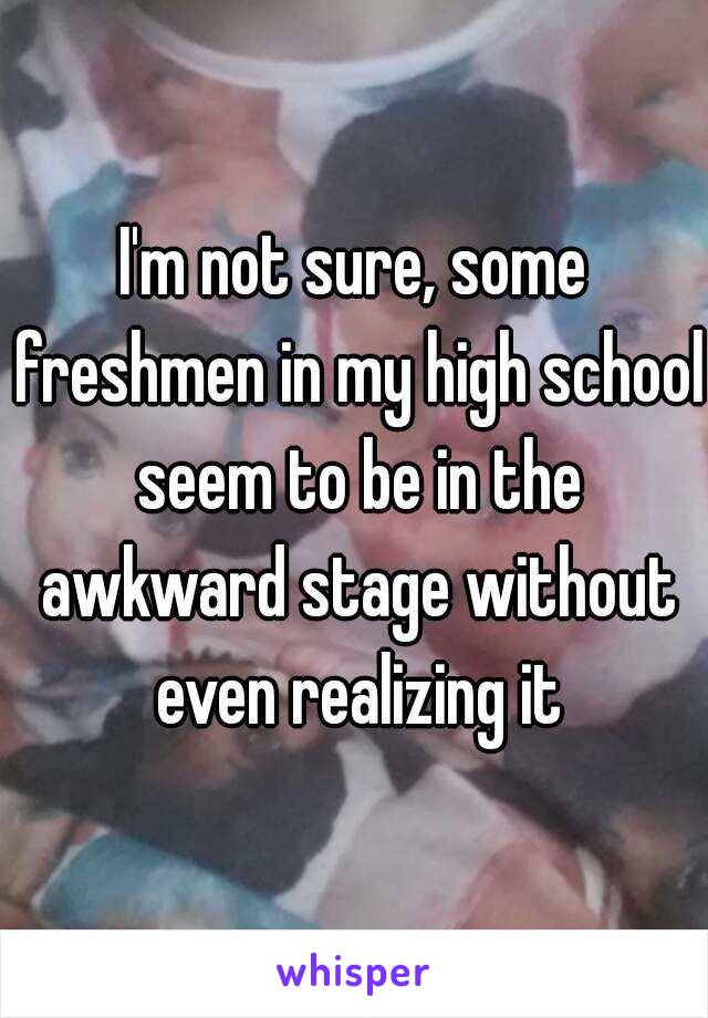 I'm not sure, some freshmen in my high school seem to be in the awkward stage without even realizing it