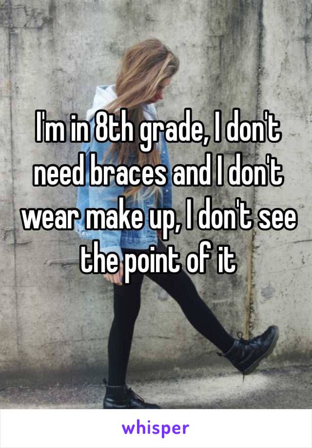 I'm in 8th grade, I don't need braces and I don't wear make up, I don't see the point of it