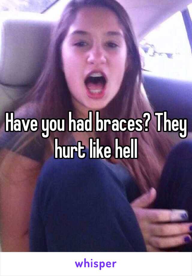 Have you had braces? They hurt like hell 