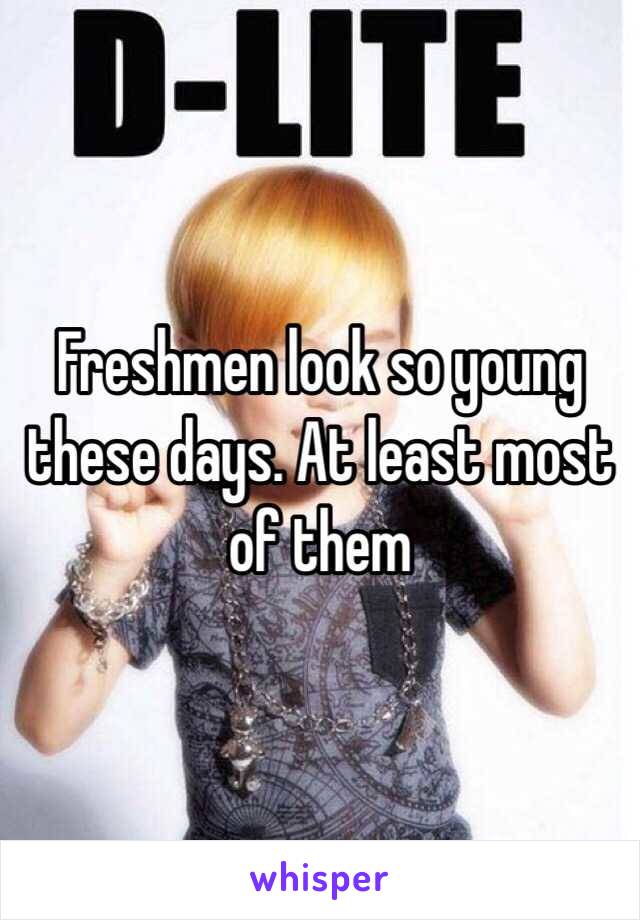 Freshmen look so young these days. At least most of them 