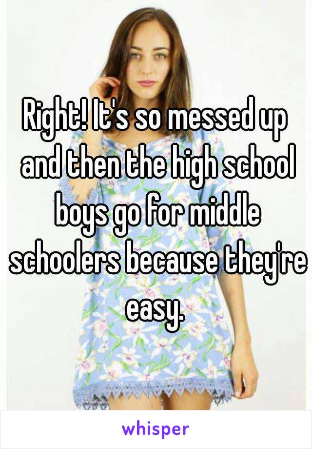 Right! It's so messed up and then the high school boys go for middle schoolers because they're easy. 