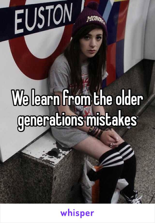 We learn from the older generations mistakes