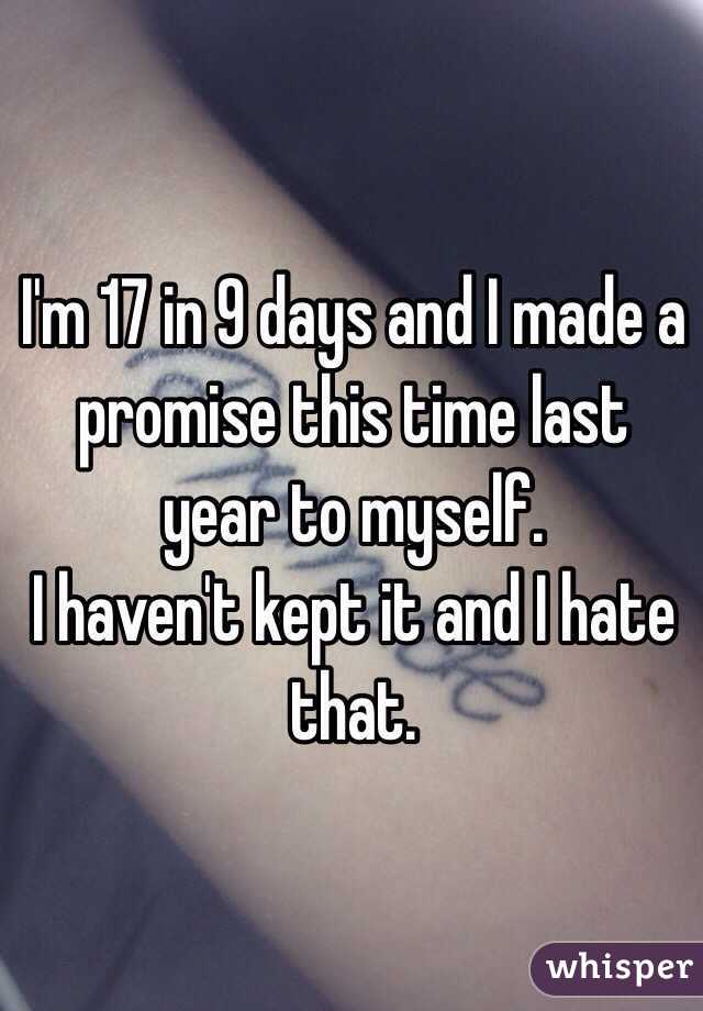 I'm 17 in 9 days and I made a promise this time last year to myself. 
I haven't kept it and I hate that. 