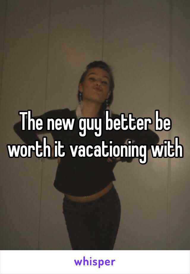 The new guy better be worth it vacationing with