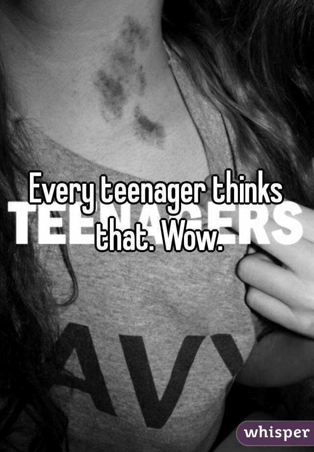 Every teenager thinks that. Wow.