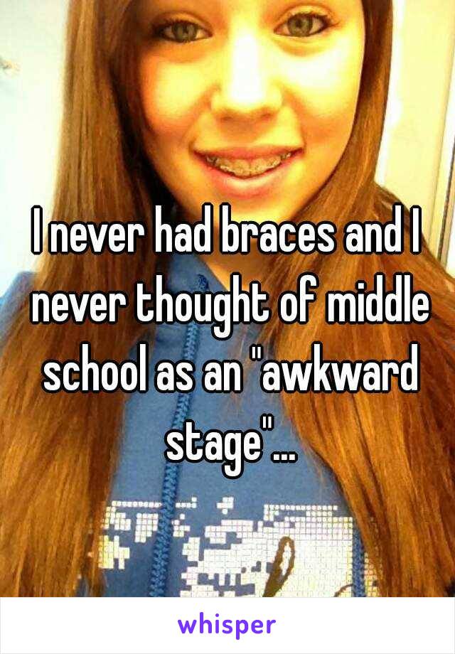 I never had braces and I never thought of middle school as an "awkward stage"...