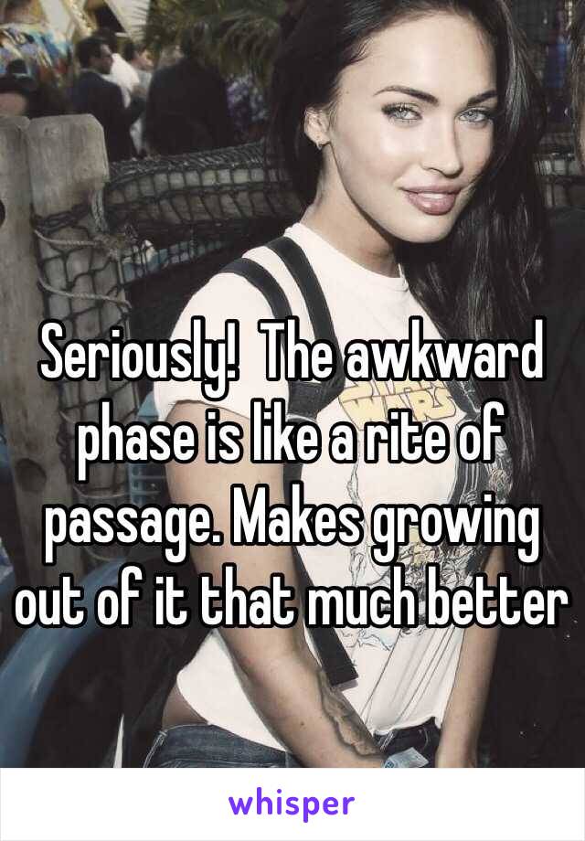 Seriously!  The awkward phase is like a rite of passage. Makes growing out of it that much better 