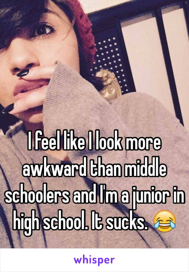 I feel like I look more awkward than middle schoolers and I'm a junior in high school. It sucks. 😂