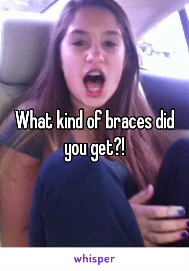 What kind of braces did you get?!