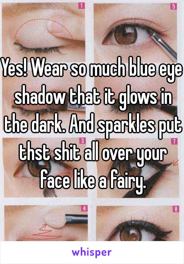 Yes! Wear so much blue eye shadow that it glows in the dark. And sparkles put thst shit all over your face like a fairy.