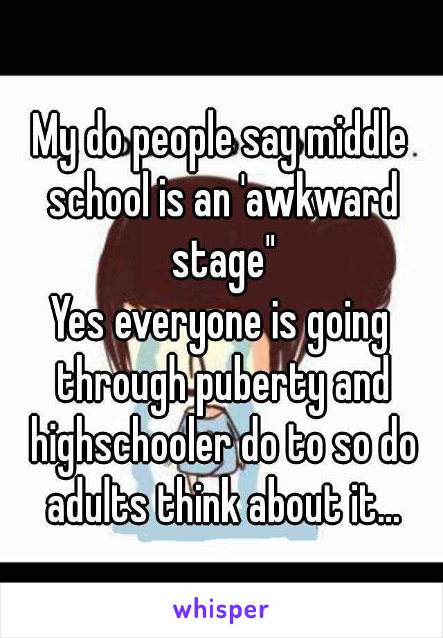 My do people say middle school is an 'awkward stage"
Yes everyone is going through puberty and highschooler do to so do adults think about it...