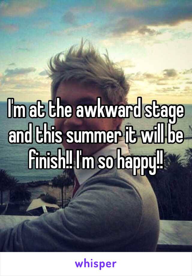 I'm at the awkward stage and this summer it will be finish!! I'm so happy!!