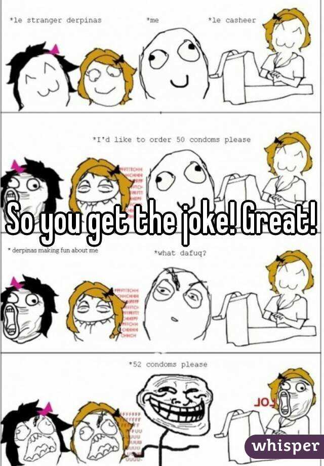 So you get the joke! Great!