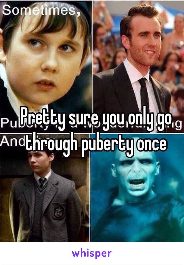  Pretty sure you only go through puberty once 