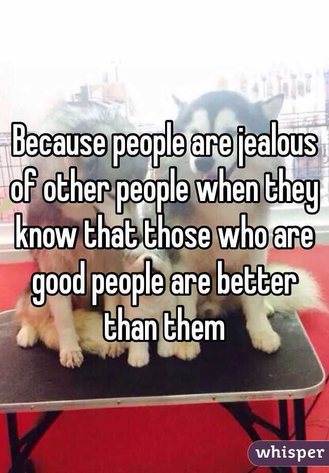 Because people are jealous of other people when they know that those who are good people are better than them