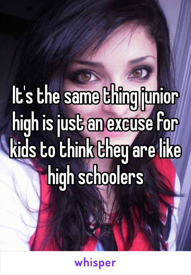 It's the same thing junior high is just an excuse for kids to think they are like high schoolers