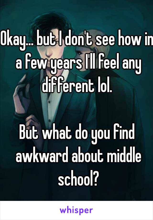 Okay... but I don't see how in a few years I'll feel any different lol. 

But what do you find awkward about middle school?