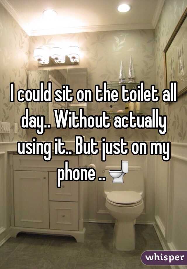 I could sit on the toilet all day.. Without actually using it.. But just on my phone ..🚽