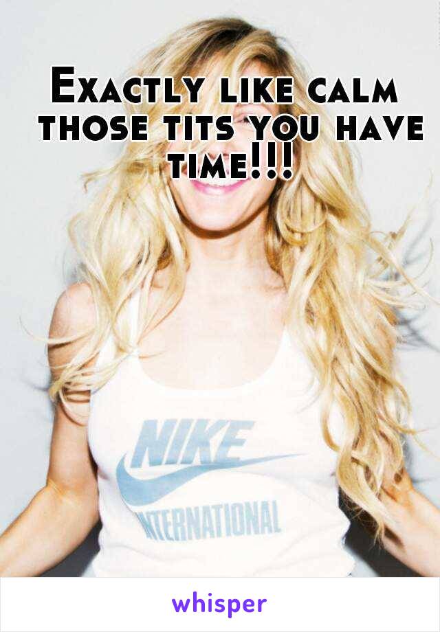 Exactly like calm those tits you have time!!!