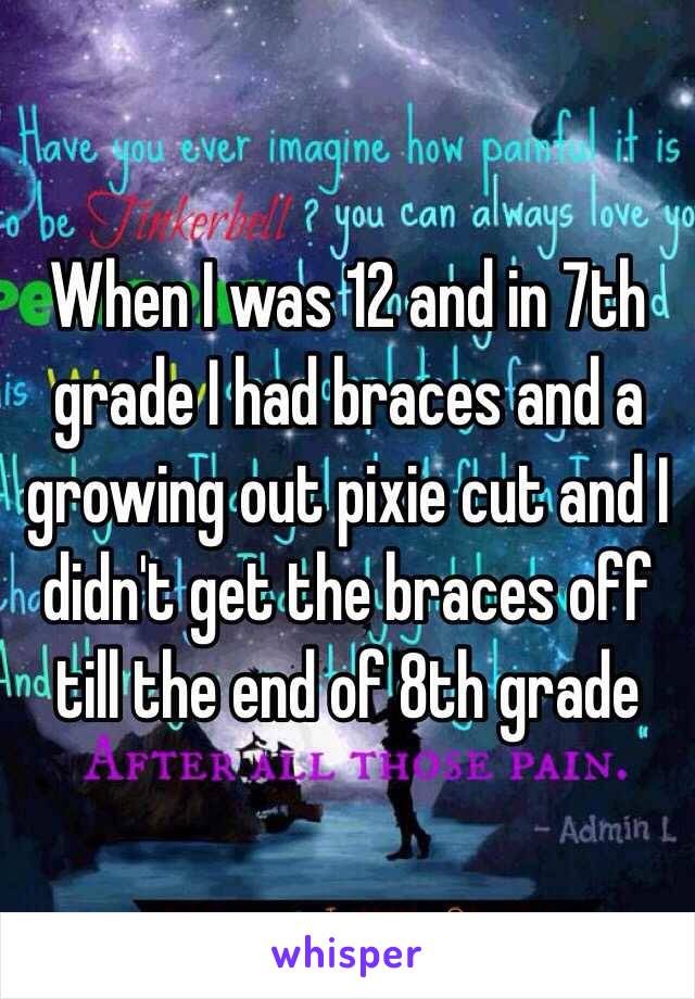 When I was 12 and in 7th grade I had braces and a growing out pixie cut and I didn't get the braces off till the end of 8th grade
