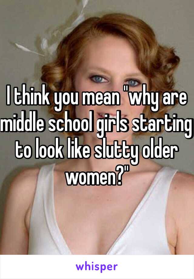 I think you mean "why are middle school girls starting to look like slutty older women?"