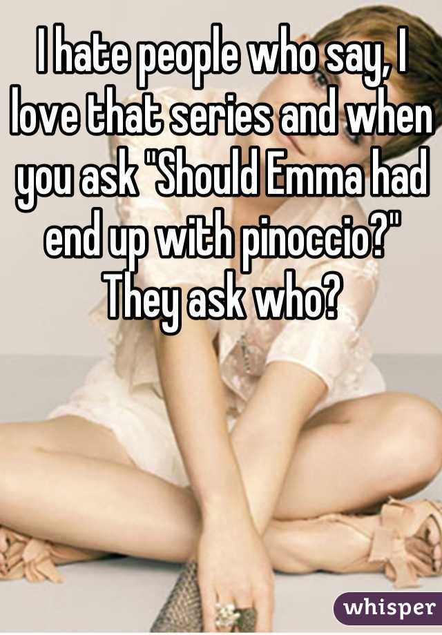 I hate people who say, I love that series and when you ask "Should Emma had end up with pinoccio?" They ask who?