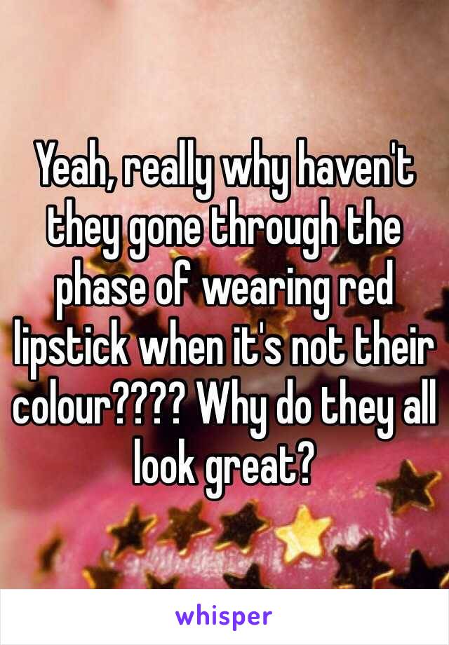 Yeah, really why haven't they gone through the phase of wearing red lipstick when it's not their colour???? Why do they all look great? 