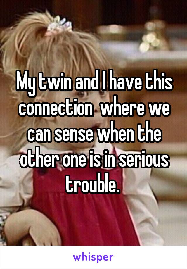 My twin and I have this connection  where we can sense when the other one is in serious trouble. 