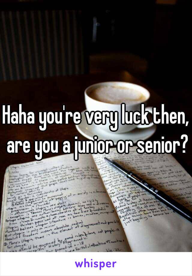 Haha you're very luck then, are you a junior or senior?