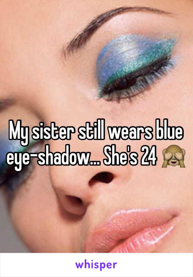 My sister still wears blue eye-shadow... She's 24 🙈