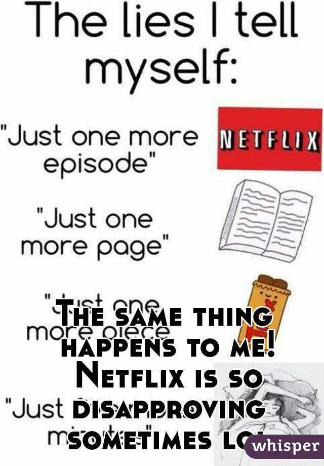 The same thing happens to me! Netflix is so disapproving sometimes lol