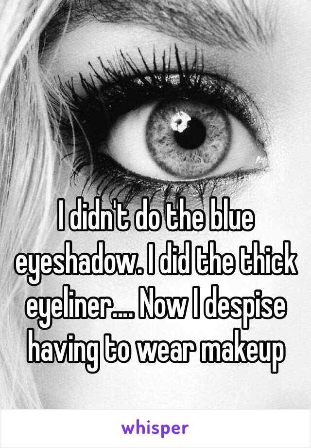 I didn't do the blue eyeshadow. I did the thick eyeliner.... Now I despise having to wear makeup 