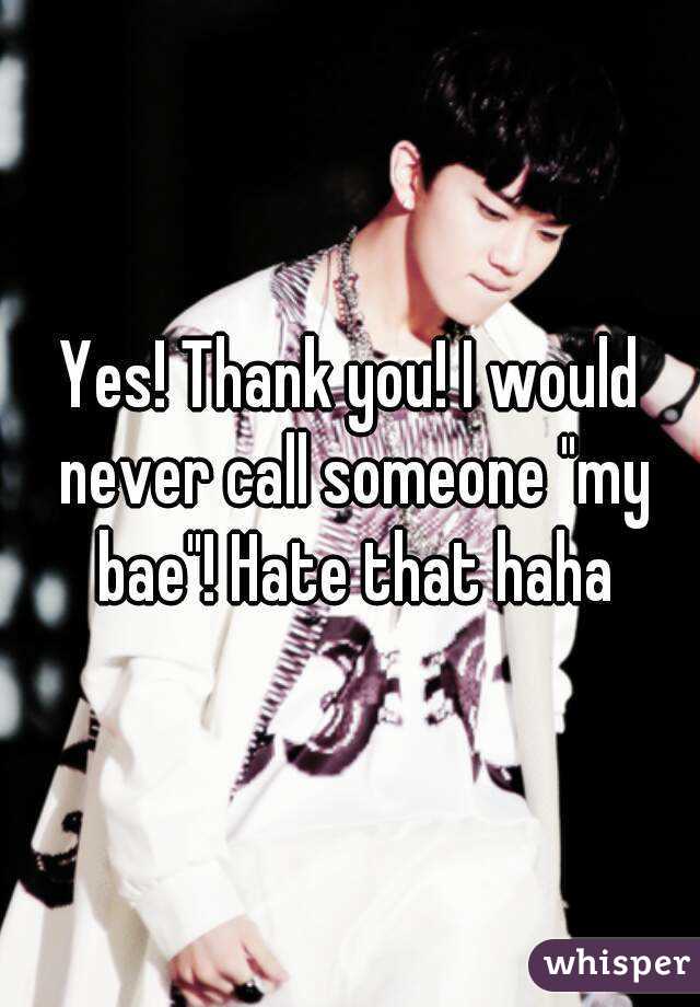 Yes! Thank you! I would never call someone "my bae"! Hate that haha