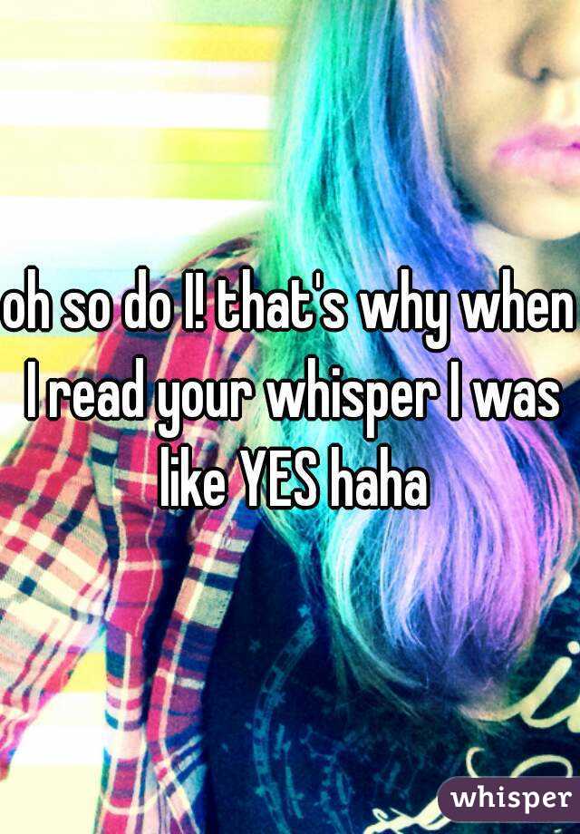 oh so do I! that's why when I read your whisper I was like YES haha