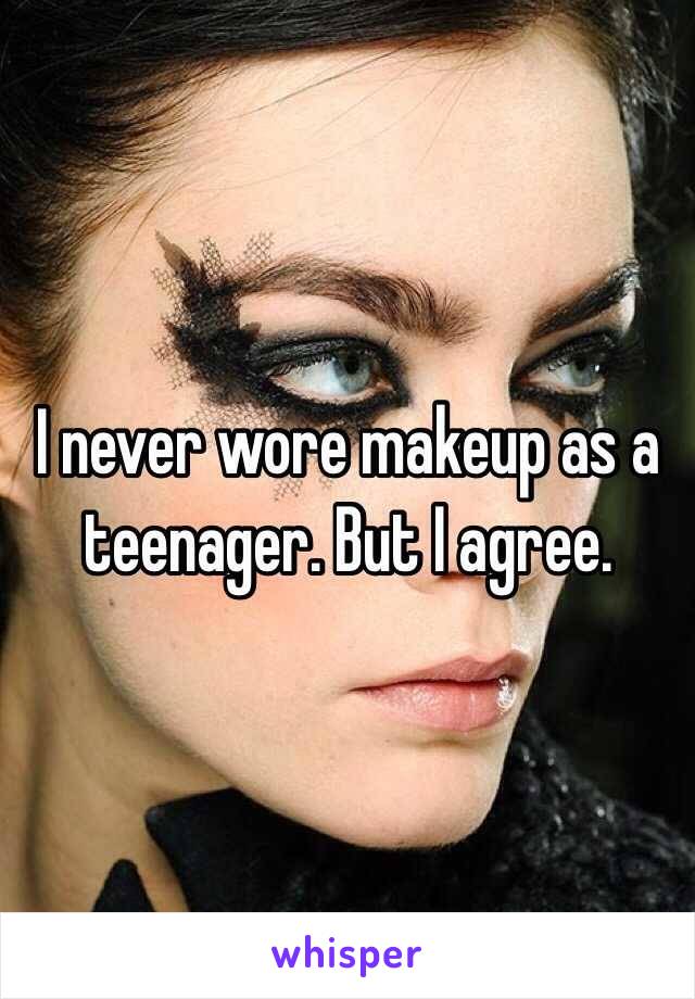 I never wore makeup as a teenager. But I agree.