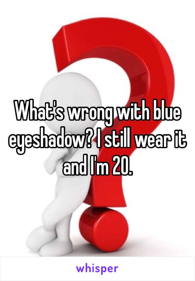 What's wrong with blue eyeshadow? I still wear it and I'm 20. 