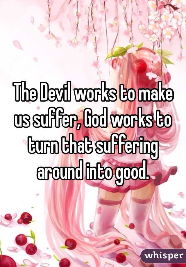 The Devil works to make us suffer, God works to turn that suffering around into good.