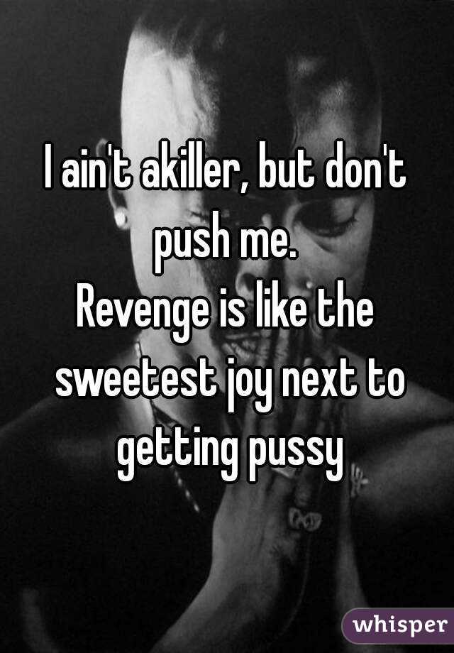 I ain't akiller, but don't push me. 
Revenge is like the sweetest joy next to getting pussy