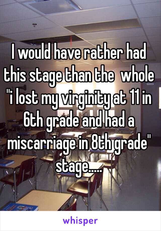 I would have rather had this stage than the  whole "i lost my virginity at 11 in 6th grade and had a miscarriage in 8th grade" stage..... 