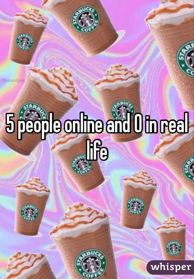 5 people online and 0 in real life