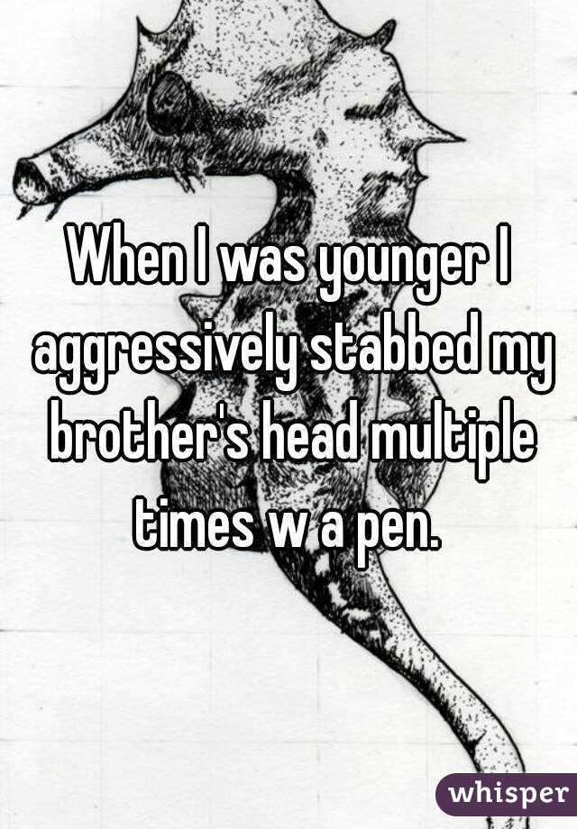 When I was younger I aggressively stabbed my brother's head multiple times w a pen. 