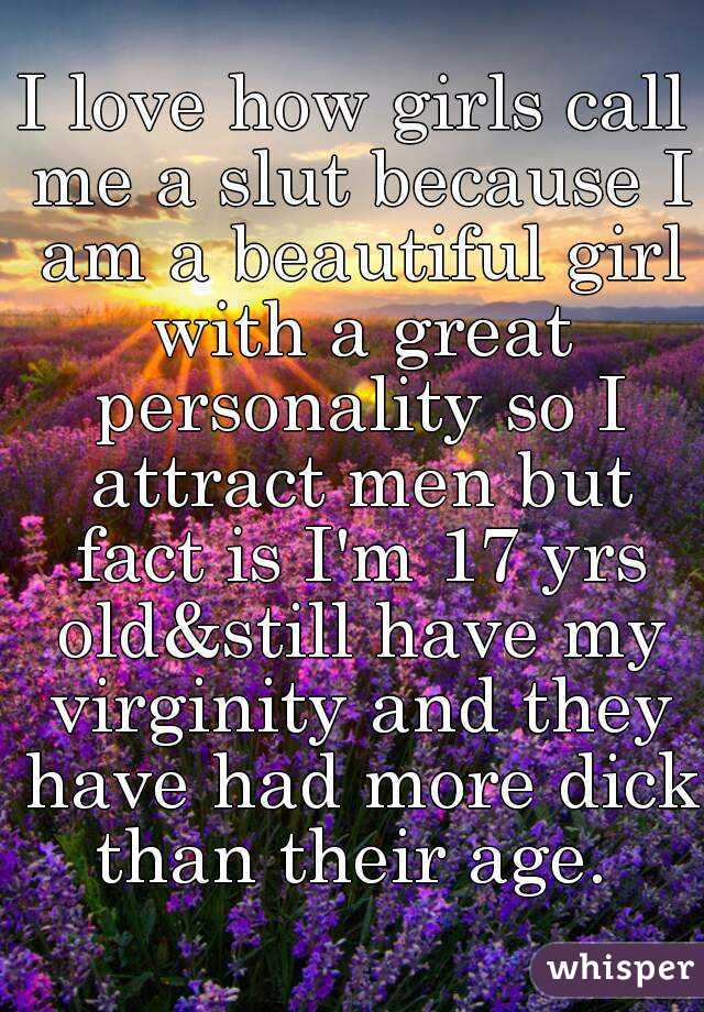 I love how girls call me a slut because I am a beautiful girl with a great personality so I attract men but fact is I'm 17 yrs old&still have my virginity and they have had more dick than their age. 