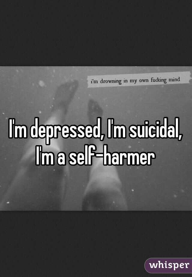 I'm depressed, I'm suicidal, I'm a self-harmer 