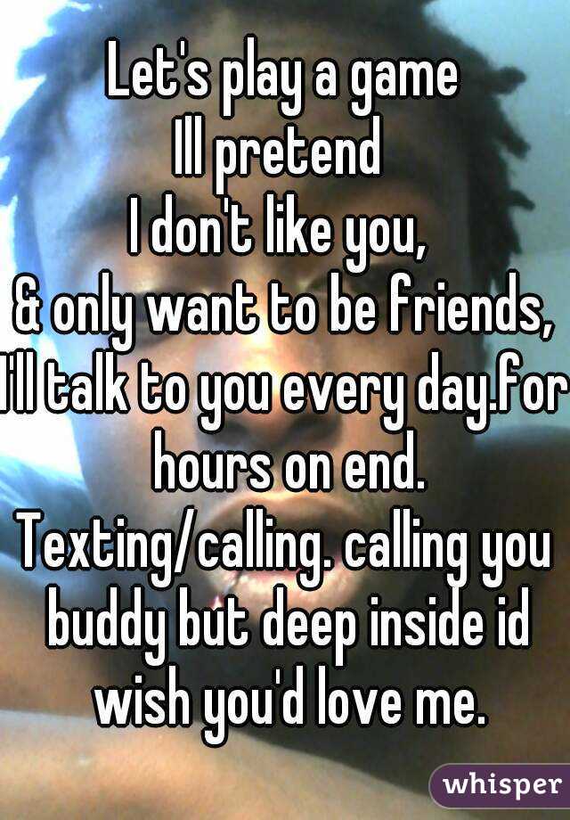 Let's play a game
Ill pretend 
I don't like you, 
& only want to be friends,
I'll talk to you every day.for hours on end.
Texting/calling. calling you buddy but deep inside id wish you'd love me.