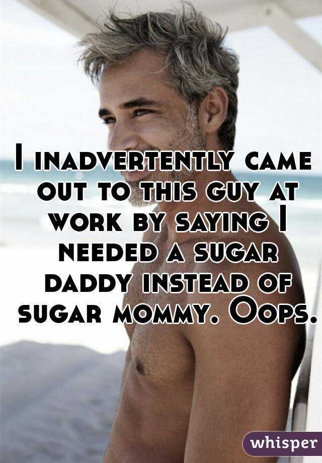 I inadvertently came out to this guy at work by saying I needed a sugar daddy instead of sugar mommy. Oops.