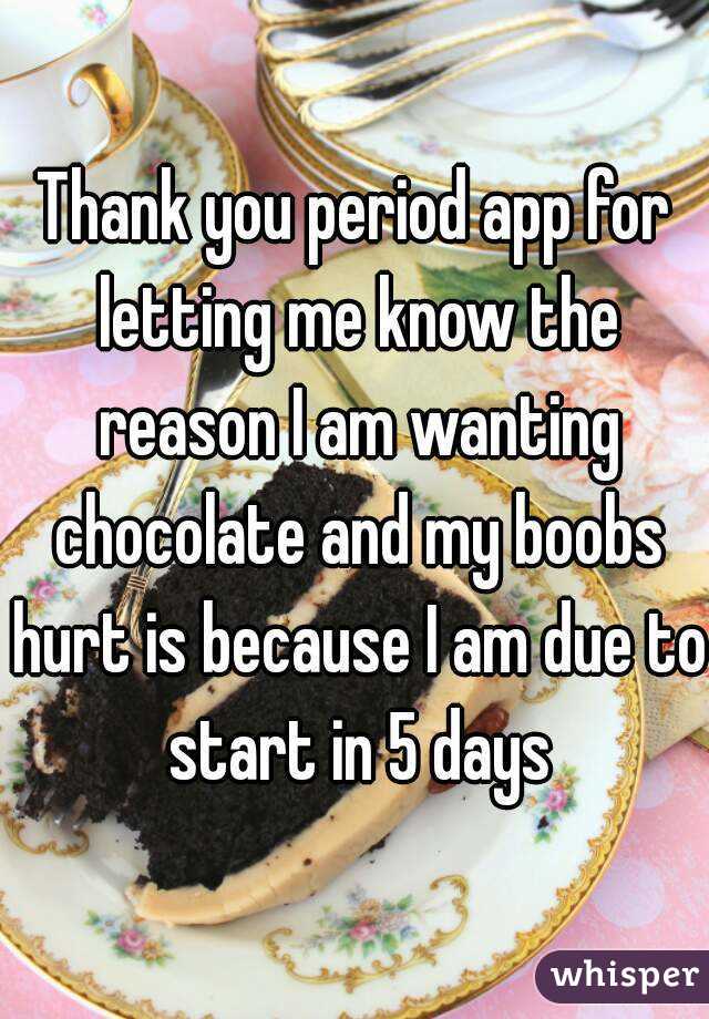 Thank you period app for letting me know the reason I am wanting chocolate and my boobs hurt is because I am due to start in 5 days