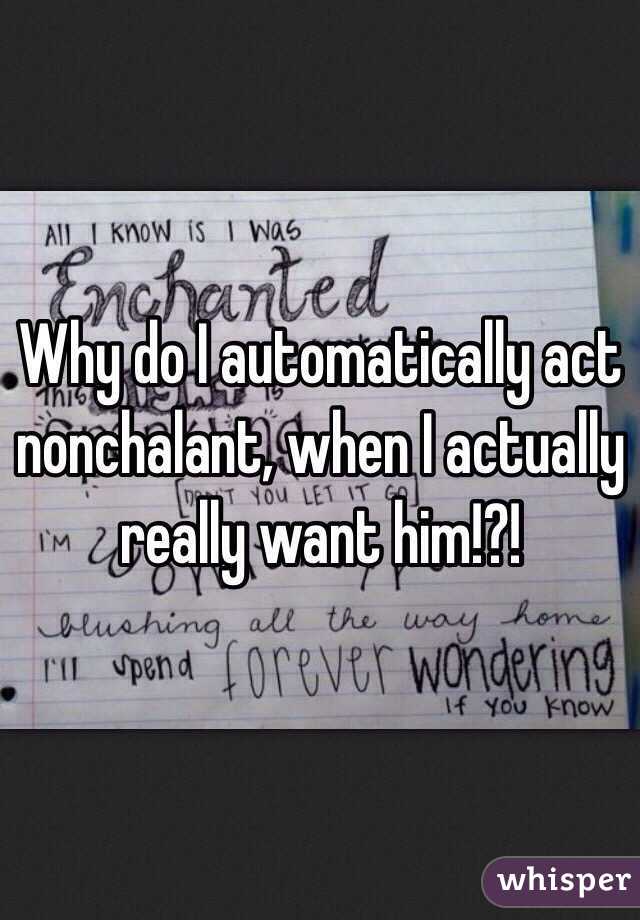 Why do I automatically act nonchalant, when I actually really want him!?!