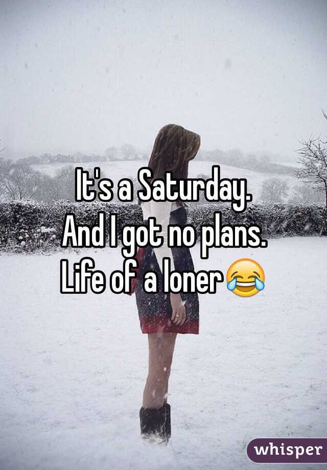 It's a Saturday. 
And I got no plans. 
Life of a loner😂