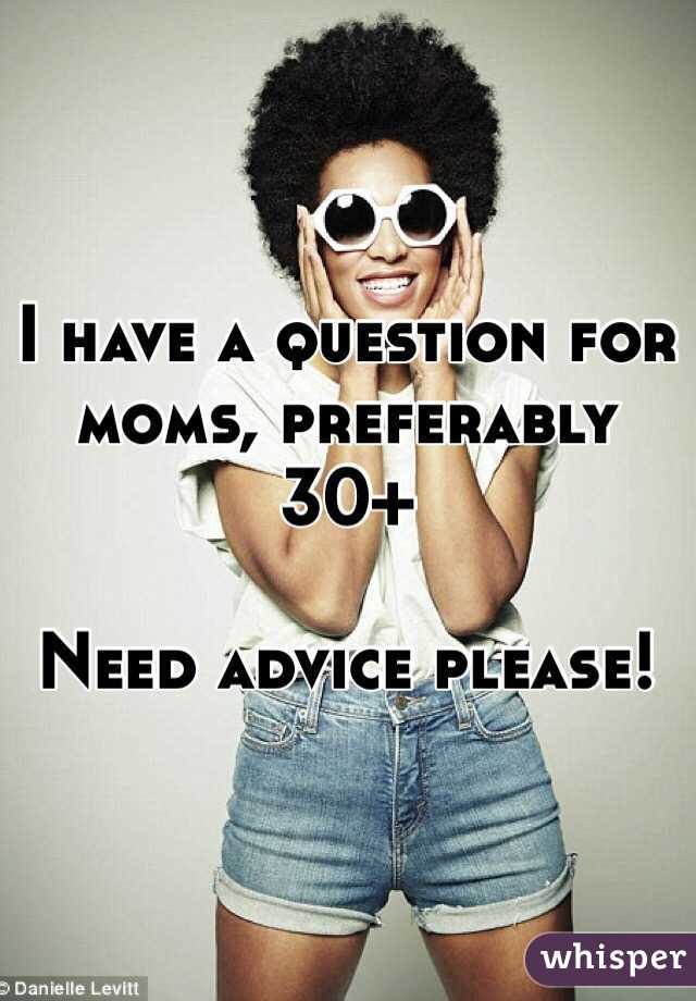 I have a question for moms, preferably 30+ 

Need advice please! 