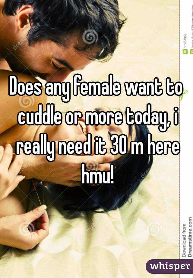 Does any female want to cuddle or more today, i really need it 30 m here hmu!